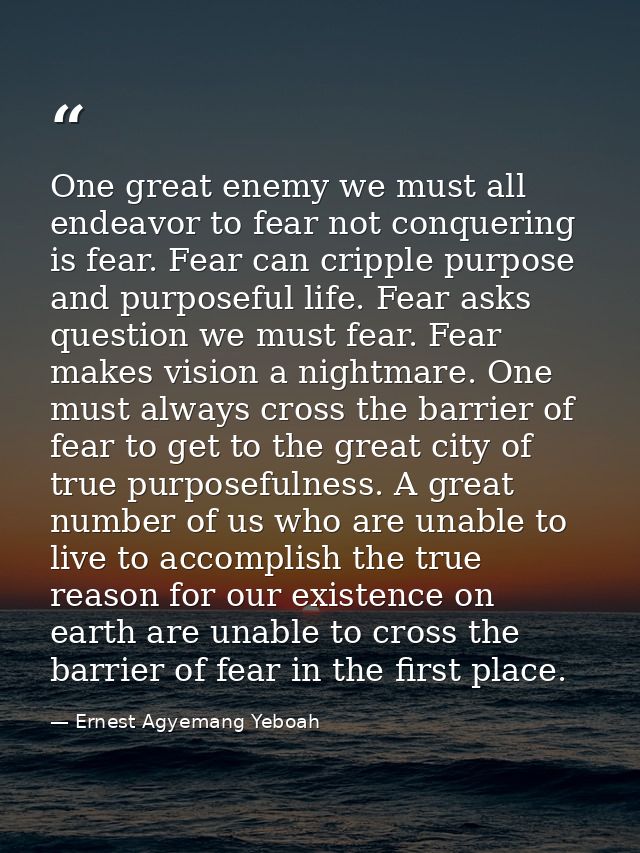 One great enemy we must all endeavor to fear not conquering is fear. Fear can cripple purpose and purposeful life. Fear  — Ernest Agyemang Yeboah