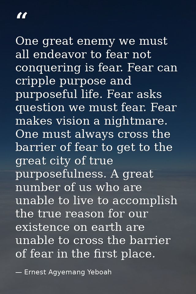 One great enemy we must all endeavor to fear not conquering is fear. Fear can cripple purpose and purposeful life. Fear  — Ernest Agyemang Yeboah
