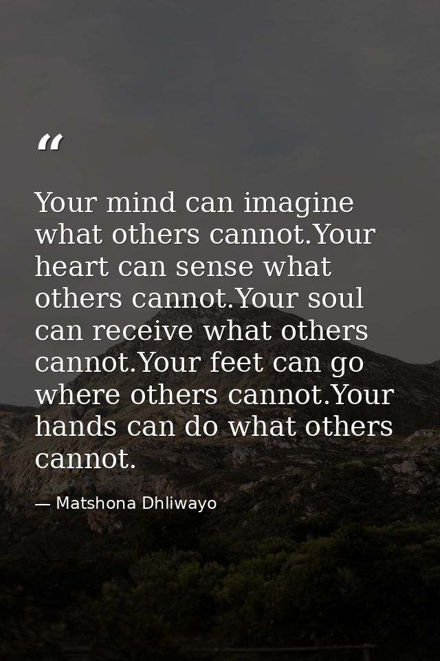 Your mind can imagine what others cannot.Your heart can sense what others cannot.Your soul can receive what others canno — Matshona Dhliwayo