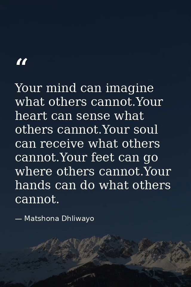 Your mind can imagine what others cannot.Your heart can sense what others cannot.Your soul can receive what others canno — Matshona Dhliwayo
