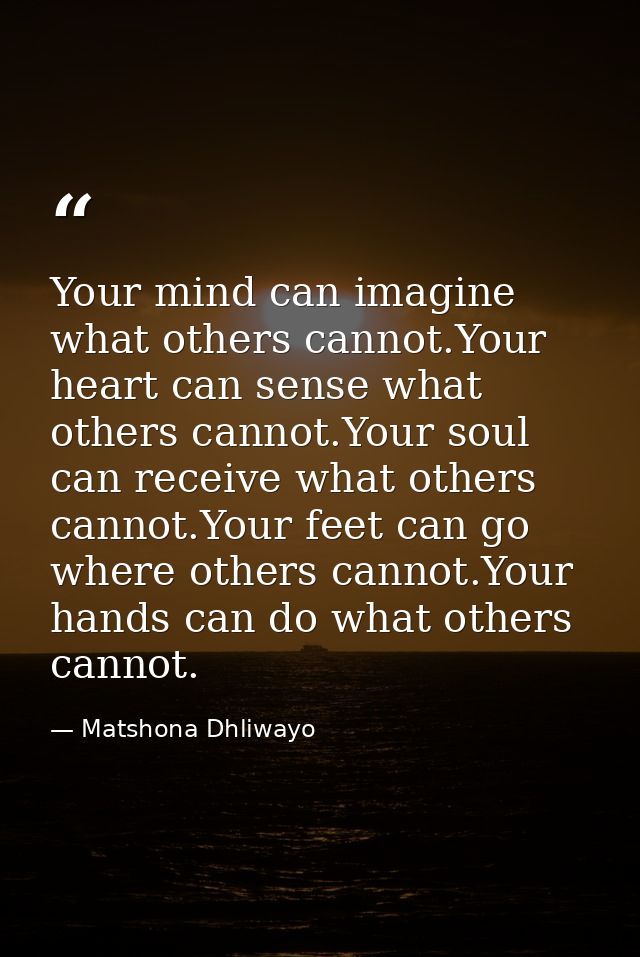 Your mind can imagine what others cannot.Your heart can sense what others cannot.Your soul can receive what others canno — Matshona Dhliwayo