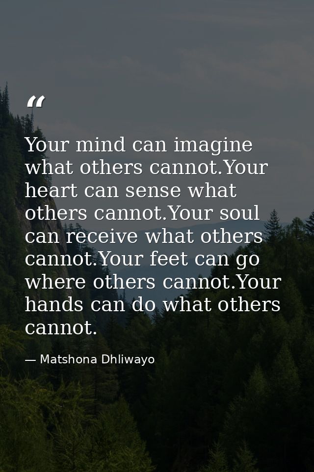 Your mind can imagine what others cannot.Your heart can sense what others cannot.Your soul can receive what others canno — Matshona Dhliwayo
