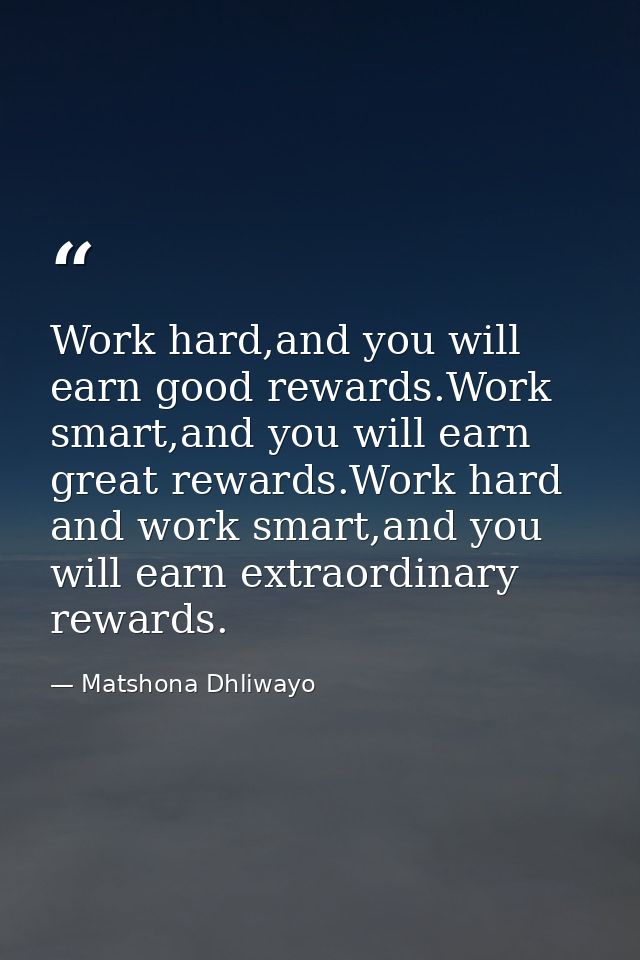 Work hard,and you will earn good rewards.Work smart,and you will earn great rewards.Work hard and work smart,and you wil — Matshona Dhliwayo