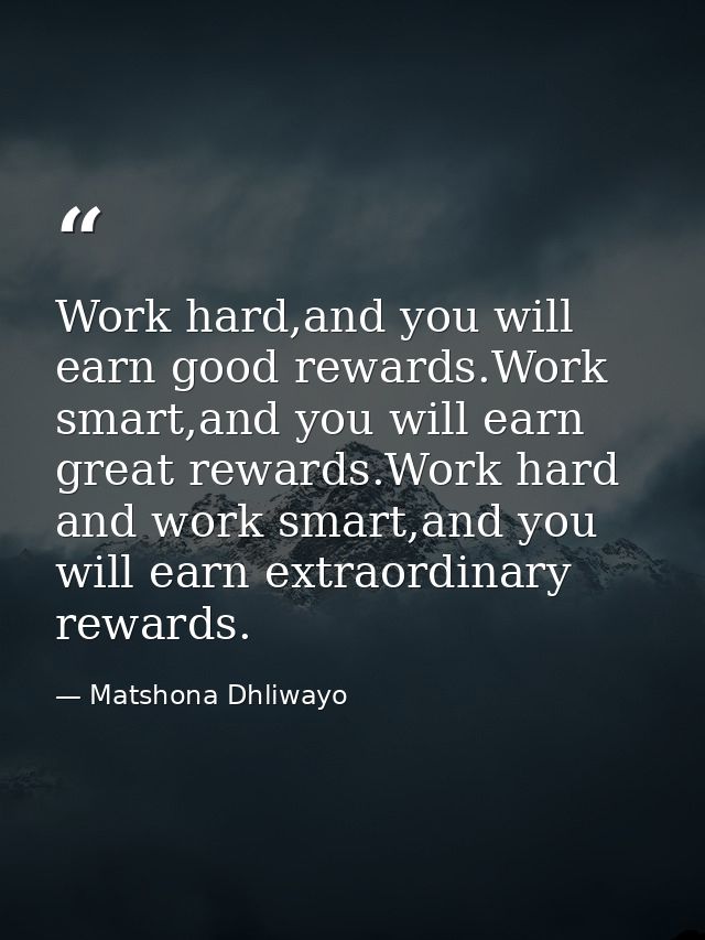 Work hard,and you will earn good rewards.Work smart,and you will earn great rewards.Work hard and work smart,and you wil — Matshona Dhliwayo