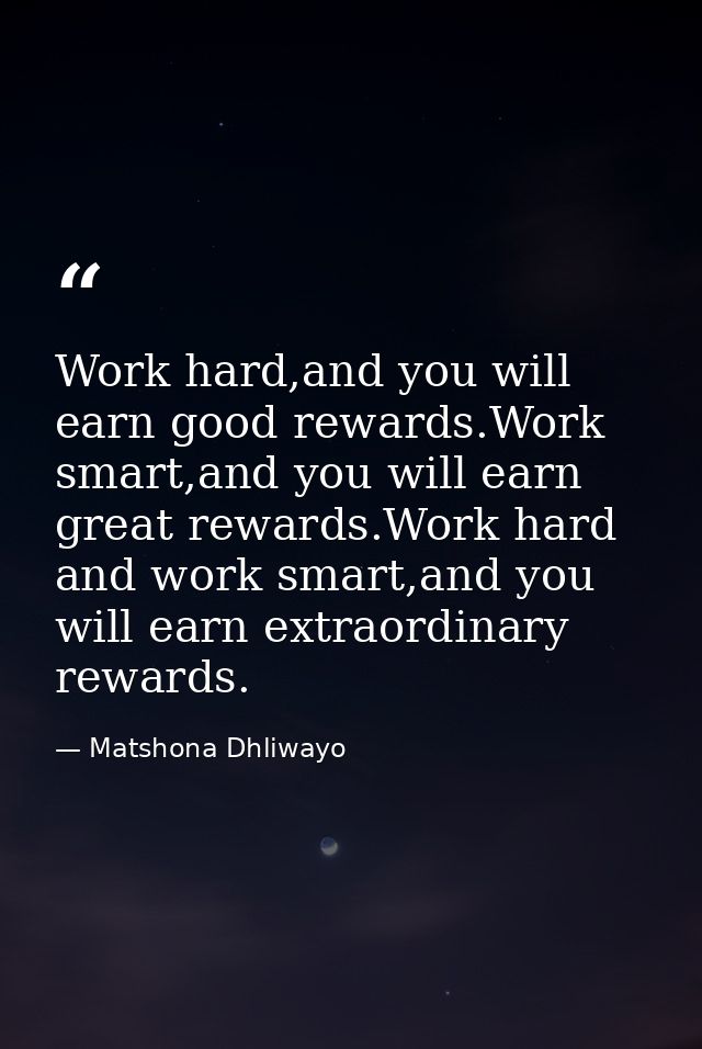 Work hard,and you will earn good rewards.Work smart,and you will earn great rewards.Work hard and work smart,and you wil — Matshona Dhliwayo