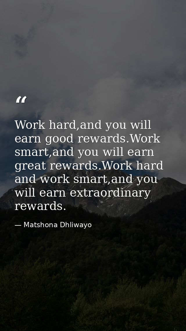 Work hard,and you will earn good rewards.Work smart,and you will earn great rewards.Work hard and work smart,and you wil — Matshona Dhliwayo