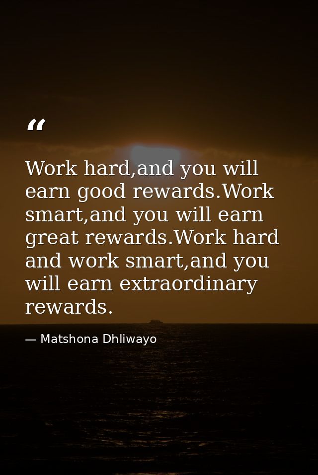 Work hard,and you will earn good rewards.Work smart,and you will earn great rewards.Work hard and work smart,and you wil — Matshona Dhliwayo