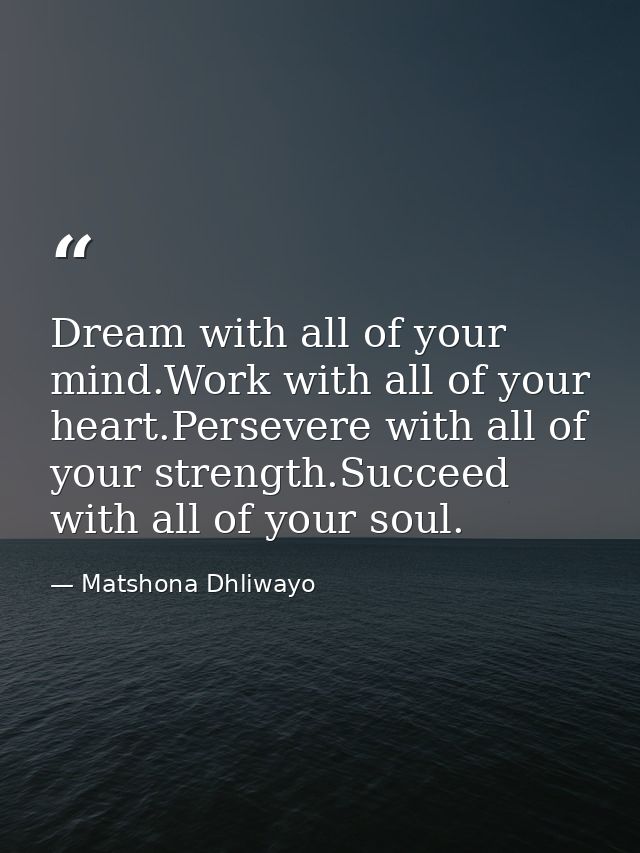 Dream with all of your mind.Work with all of your heart.Persevere with all of your strength.Succeed with all of your sou — Matshona Dhliwayo