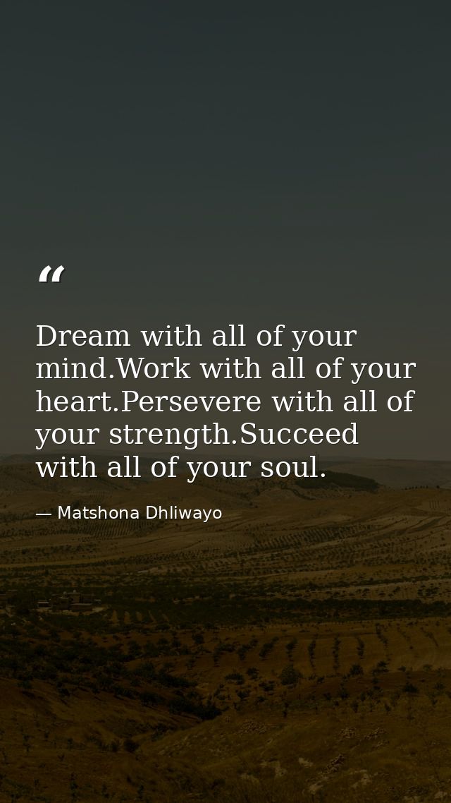 Dream with all of your mind.Work with all of your heart.Persevere with all of your strength.Succeed with all of your sou — Matshona Dhliwayo