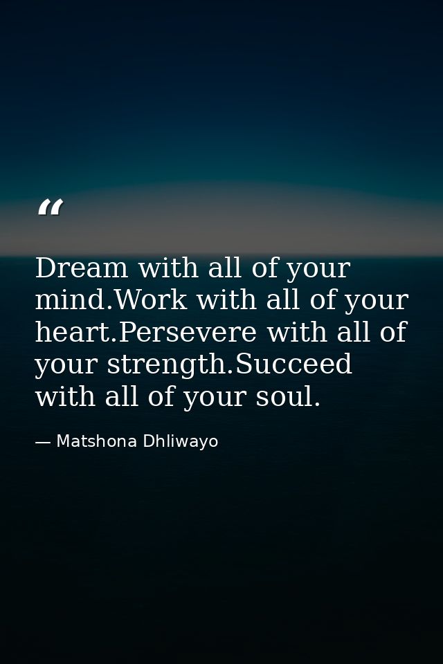 Dream with all of your mind.Work with all of your heart.Persevere with all of your strength.Succeed with all of your sou — Matshona Dhliwayo