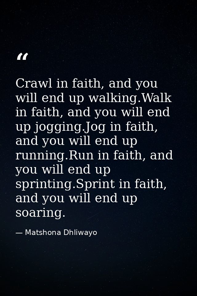 Crawl in faith, and you will end up walking.Walk in faith, and you will end up jogging.Jog in faith, and you will end up — Matshona Dhliwayo