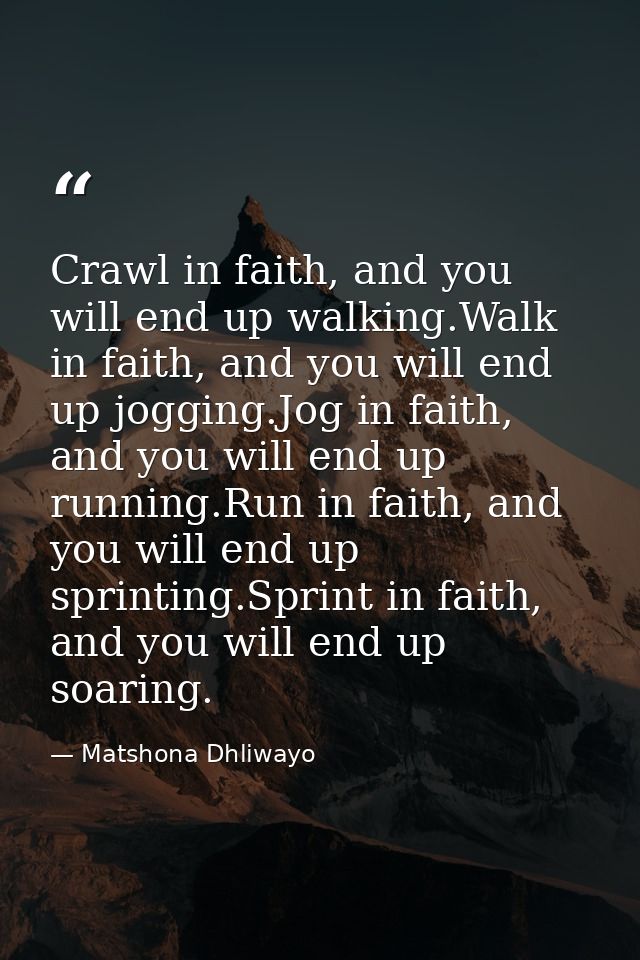 Crawl in faith, and you will end up walking.Walk in faith, and you will end up jogging.Jog in faith, and you will end up — Matshona Dhliwayo
