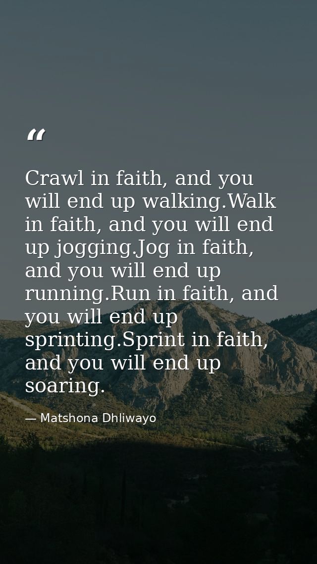Crawl in faith, and you will end up walking.Walk in faith, and you will end up jogging.Jog in faith, and you will end up — Matshona Dhliwayo
