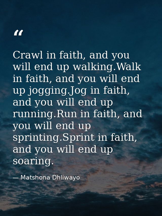 Crawl in faith, and you will end up walking.Walk in faith, and you will end up jogging.Jog in faith, and you will end up — Matshona Dhliwayo