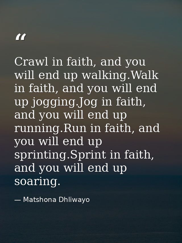 Crawl in faith, and you will end up walking.Walk in faith, and you will end up jogging.Jog in faith, and you will end up — Matshona Dhliwayo