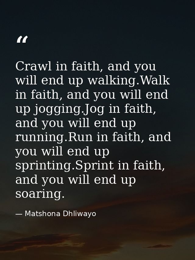 Crawl in faith, and you will end up walking.Walk in faith, and you will end up jogging.Jog in faith, and you will end up — Matshona Dhliwayo