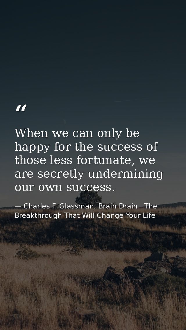 When we can only be happy for the success of those less fortunate, we are secretly undermining our own success. — Charles F. Glassman, Brain Drain   The Breakthrough That Will Change Your Life