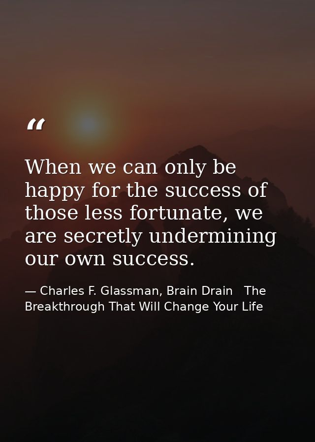 When we can only be happy for the success of those less fortunate, we are secretly undermining our own success. — Charles F. Glassman, Brain Drain   The Breakthrough That Will Change Your Life
