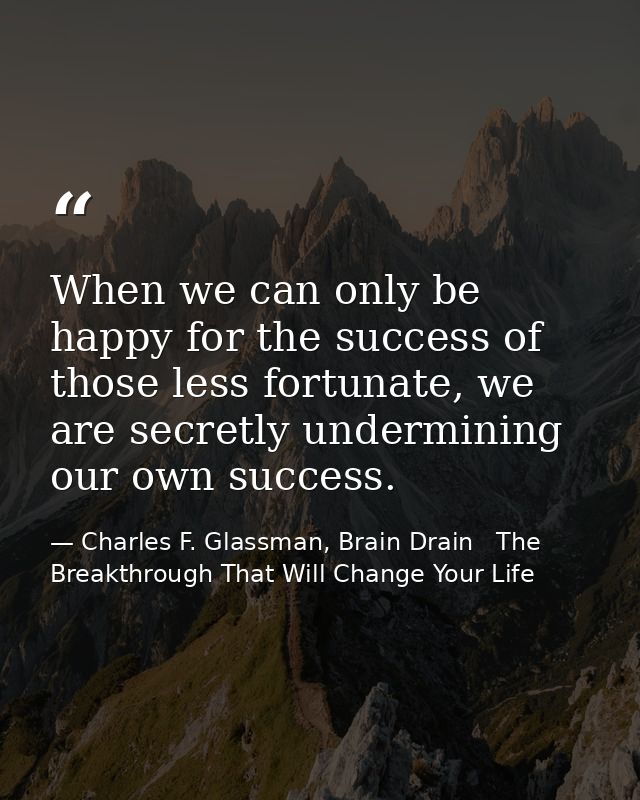 When we can only be happy for the success of those less fortunate, we are secretly undermining our own success. — Charles F. Glassman, Brain Drain   The Breakthrough That Will Change Your Life
