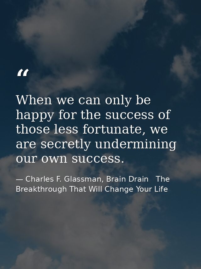 When we can only be happy for the success of those less fortunate, we are secretly undermining our own success. — Charles F. Glassman, Brain Drain   The Breakthrough That Will Change Your Life