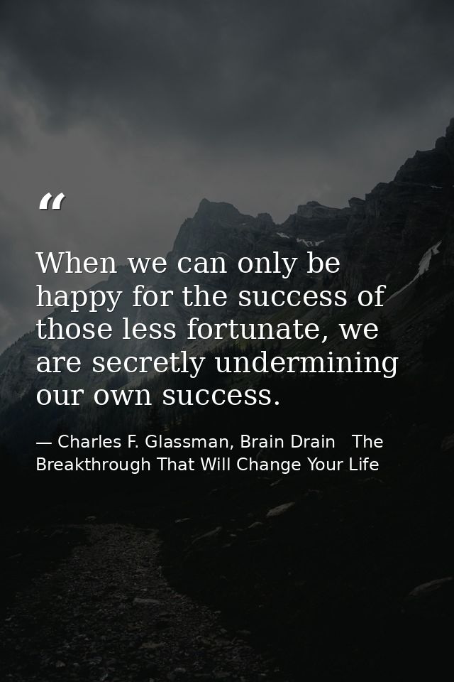 When we can only be happy for the success of those less fortunate, we are secretly undermining our own success. — Charles F. Glassman, Brain Drain   The Breakthrough That Will Change Your Life