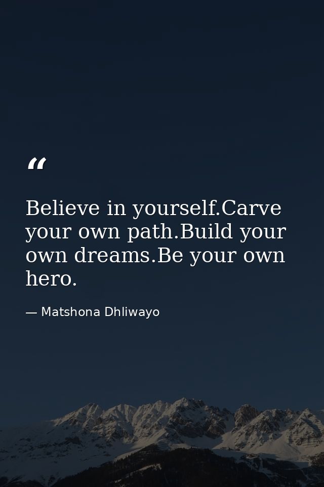 Believe in yourself.Carve your own path.Build your own dreams.Be your own hero. — Matshona Dhliwayo