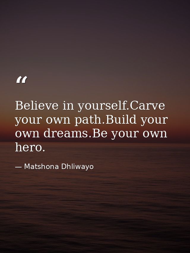 Believe in yourself.Carve your own path.Build your own dreams.Be your own hero. — Matshona Dhliwayo