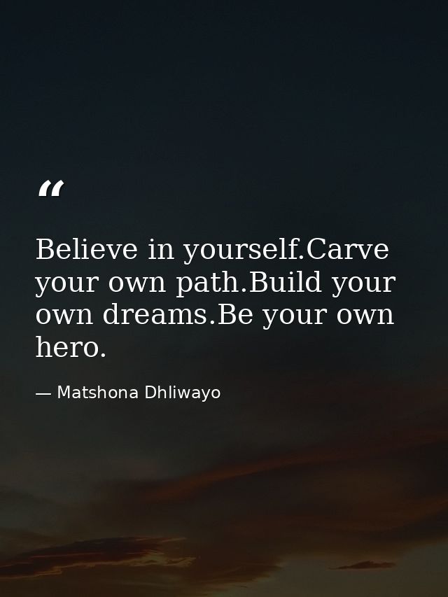 Believe in yourself.Carve your own path.Build your own dreams.Be your own hero. — Matshona Dhliwayo
