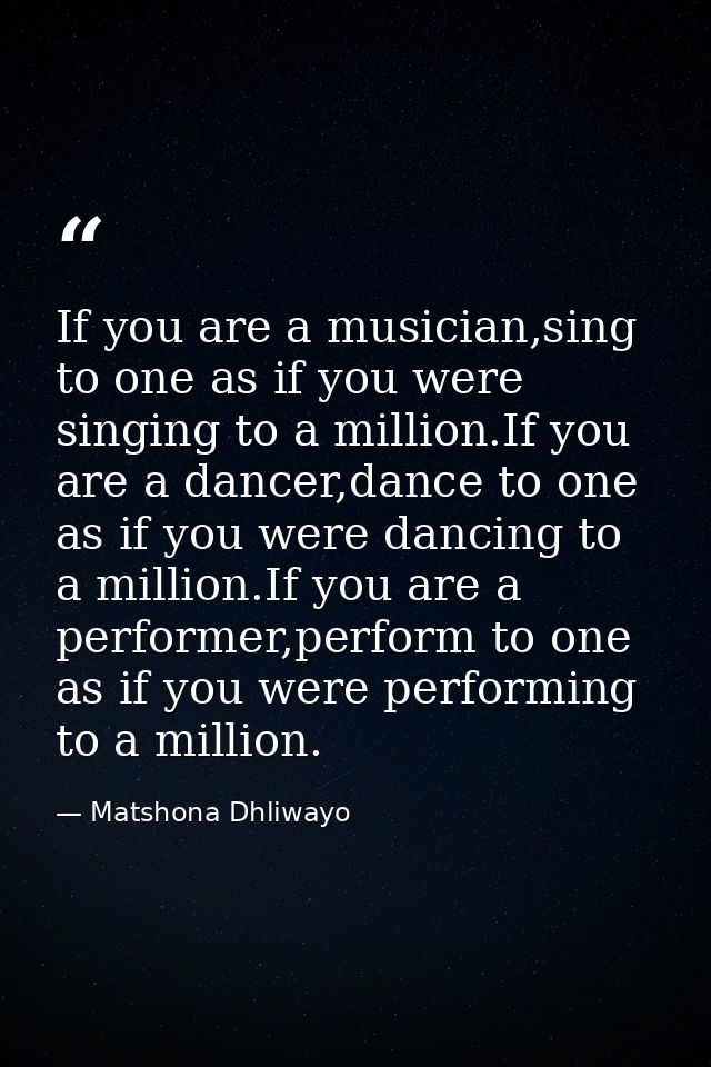 If you are a musician,sing to one as if you were singing to a million.If you are a dancer,dance to one as if you were da — Matshona Dhliwayo