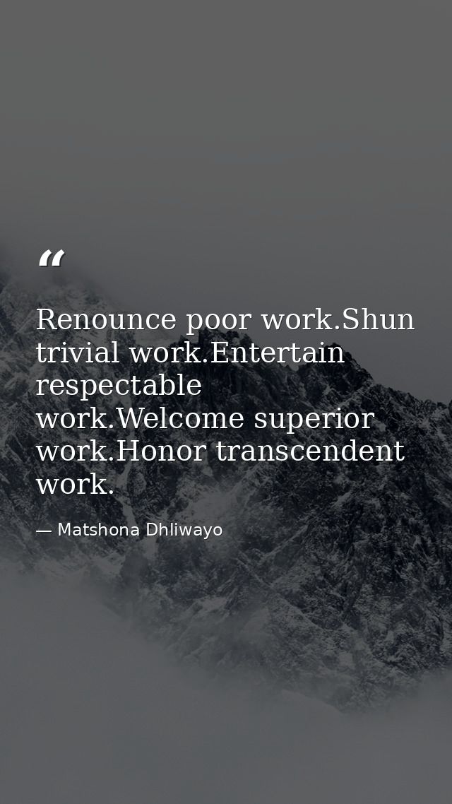 Renounce poor work.Shun trivial work.Entertain respectable work.Welcome superior work.Honor transcendent work. — Matshona Dhliwayo