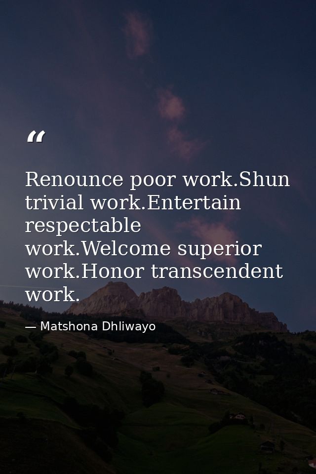 Renounce poor work.Shun trivial work.Entertain respectable work.Welcome superior work.Honor transcendent work. — Matshona Dhliwayo