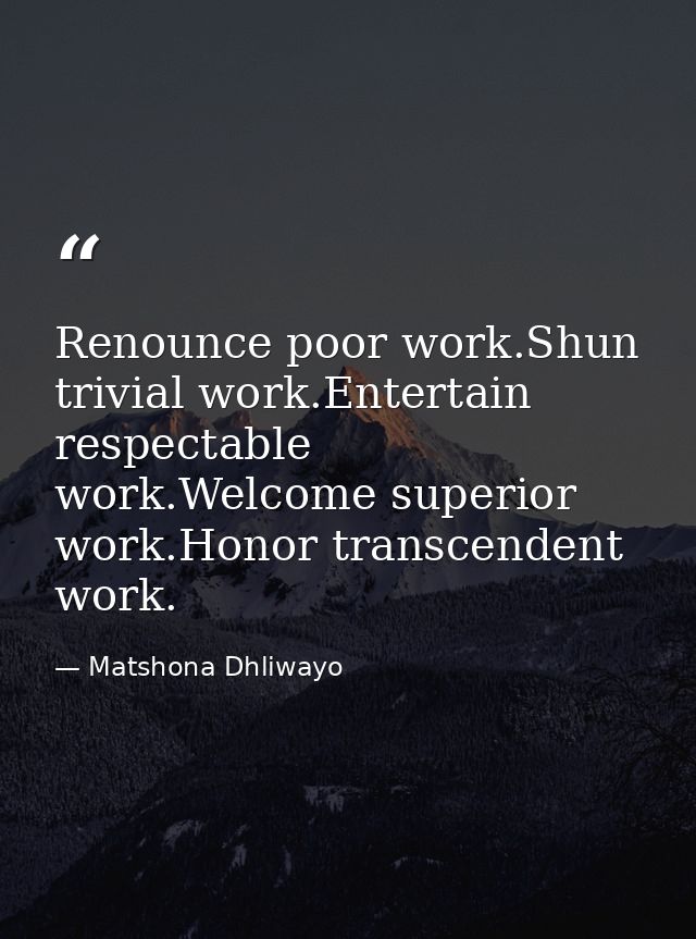 Renounce poor work.Shun trivial work.Entertain respectable work.Welcome superior work.Honor transcendent work. — Matshona Dhliwayo