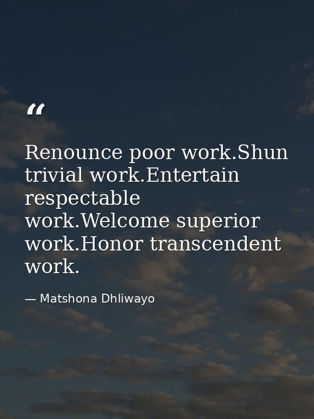 Renounce poor work.Shun trivial work.Entertain respectable work.Welcome superior work.Honor transcendent work. — Matshona Dhliwayo
