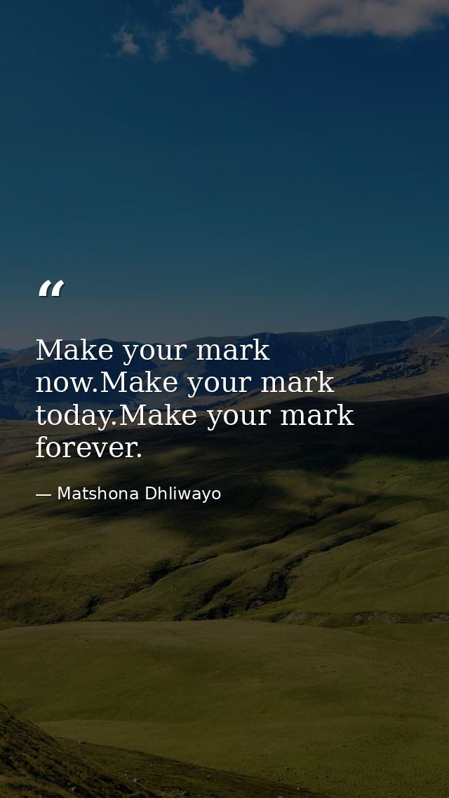 Make your mark now.Make your mark today.Make your mark forever. — Matshona Dhliwayo