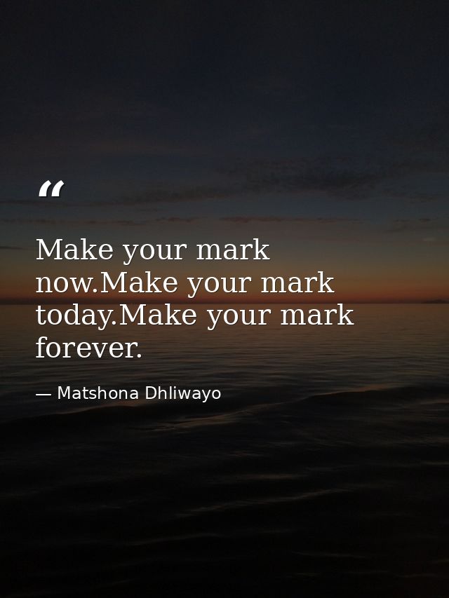 Make your mark now.Make your mark today.Make your mark forever. — Matshona Dhliwayo