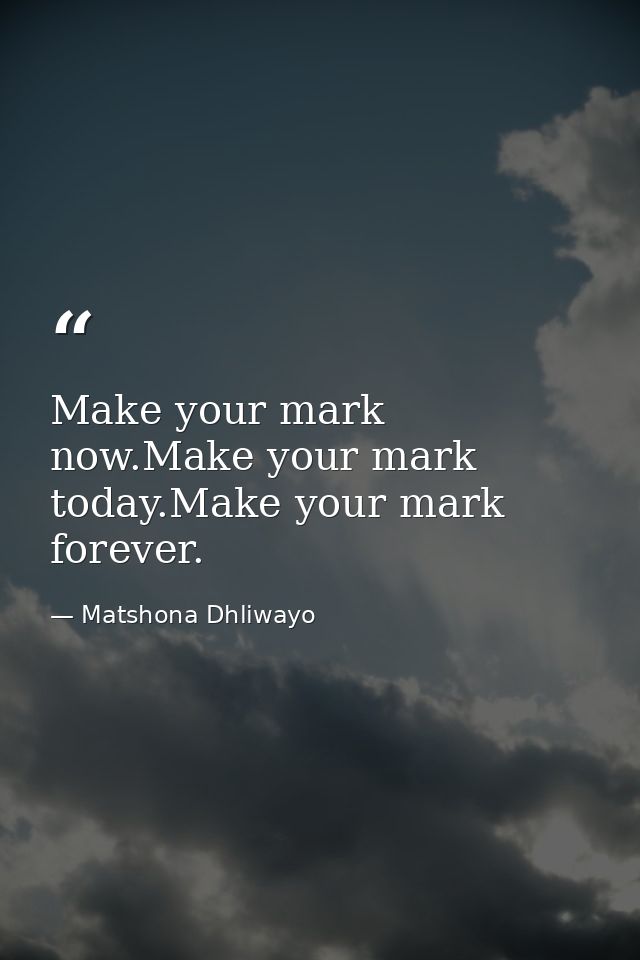 Make your mark now.Make your mark today.Make your mark forever. — Matshona Dhliwayo