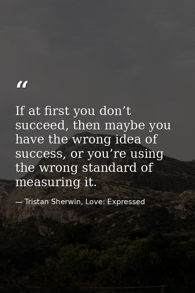 If at first you don’t succeed, then maybe you have the wrong idea of success, or you’re using the wrong standard of meas — Tristan Sherwin, Love: Expressed