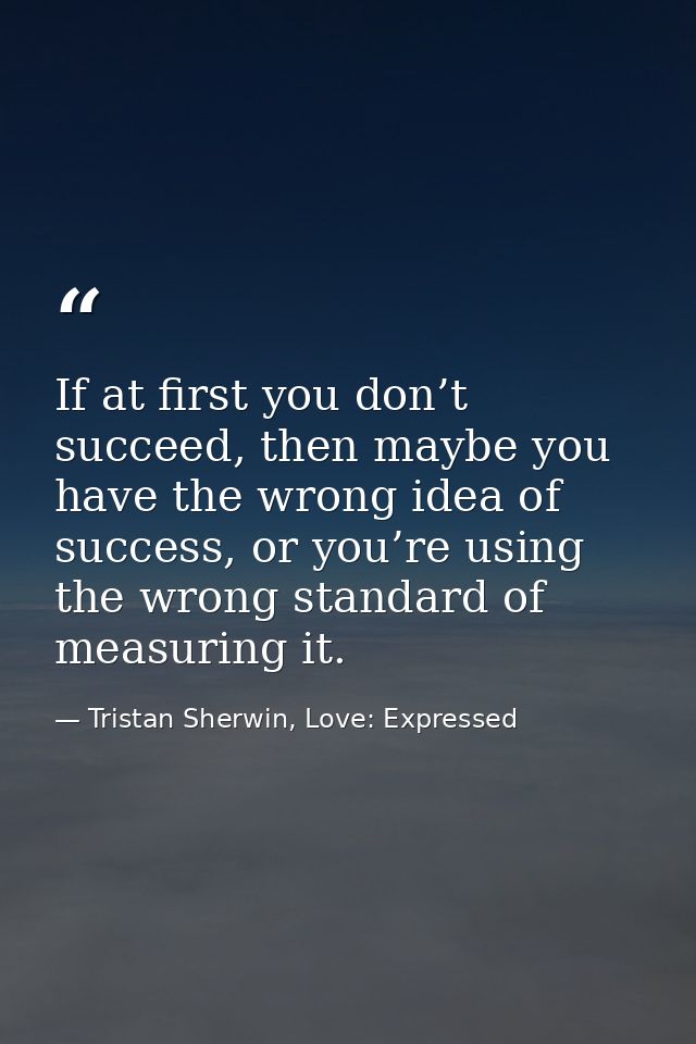 If at first you don’t succeed, then maybe you have the wrong idea of success, or you’re using the wrong standard of meas — Tristan Sherwin, Love: Expressed