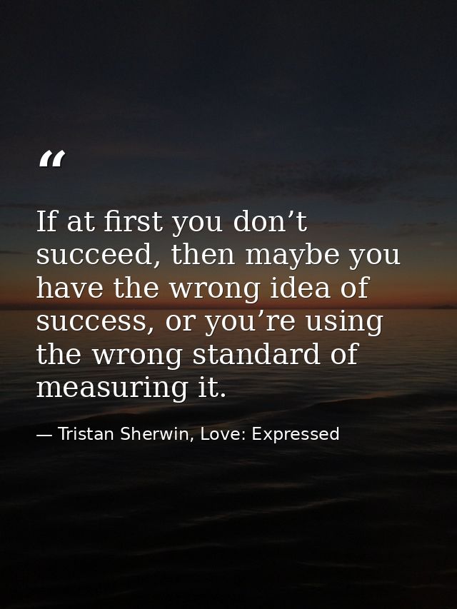 If at first you don’t succeed, then maybe you have the wrong idea of success, or you’re using the wrong standard of meas — Tristan Sherwin, Love: Expressed