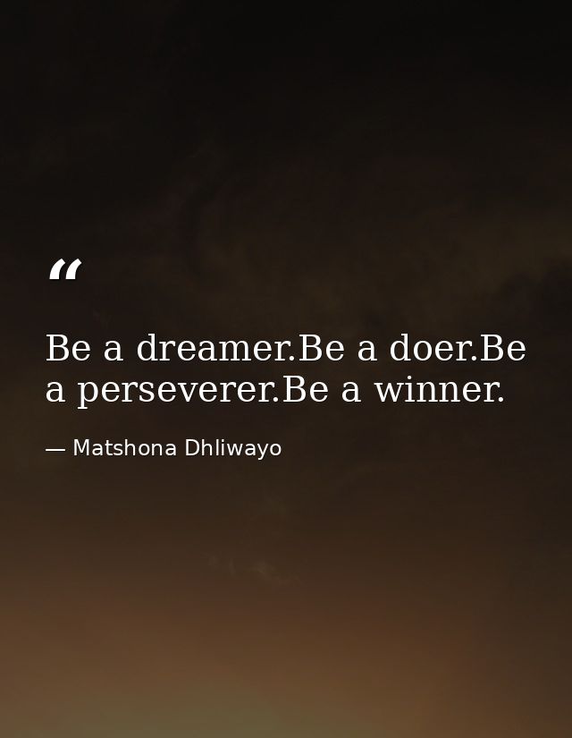 Be a dreamer.Be a doer.Be a perseverer.Be a winner. — Matshona Dhliwayo