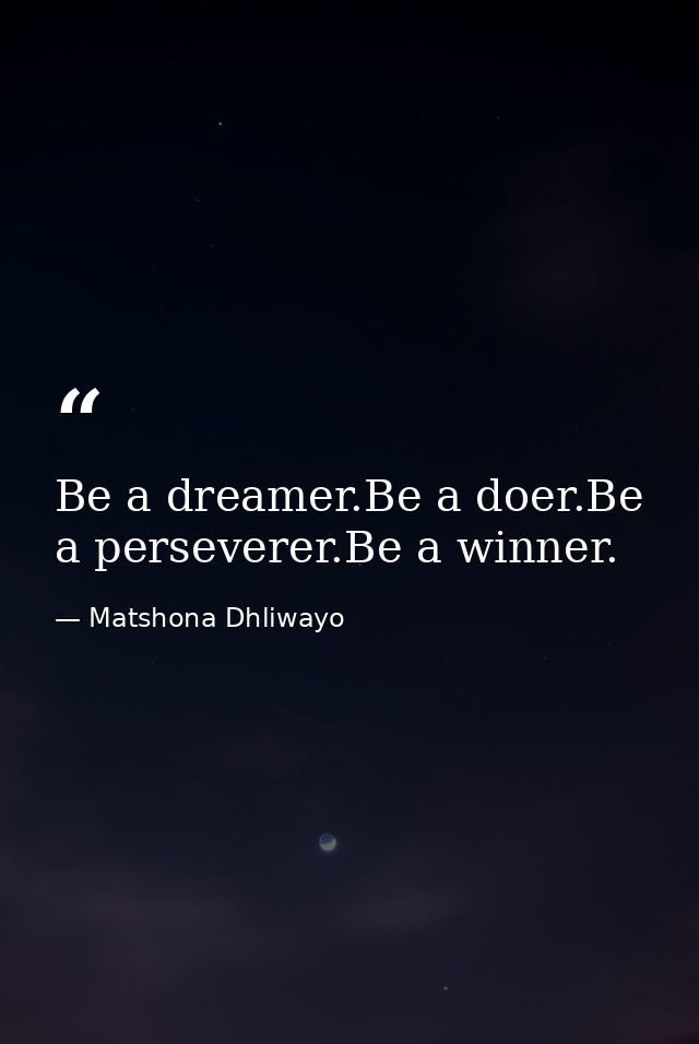 Be a dreamer.Be a doer.Be a perseverer.Be a winner. — Matshona Dhliwayo