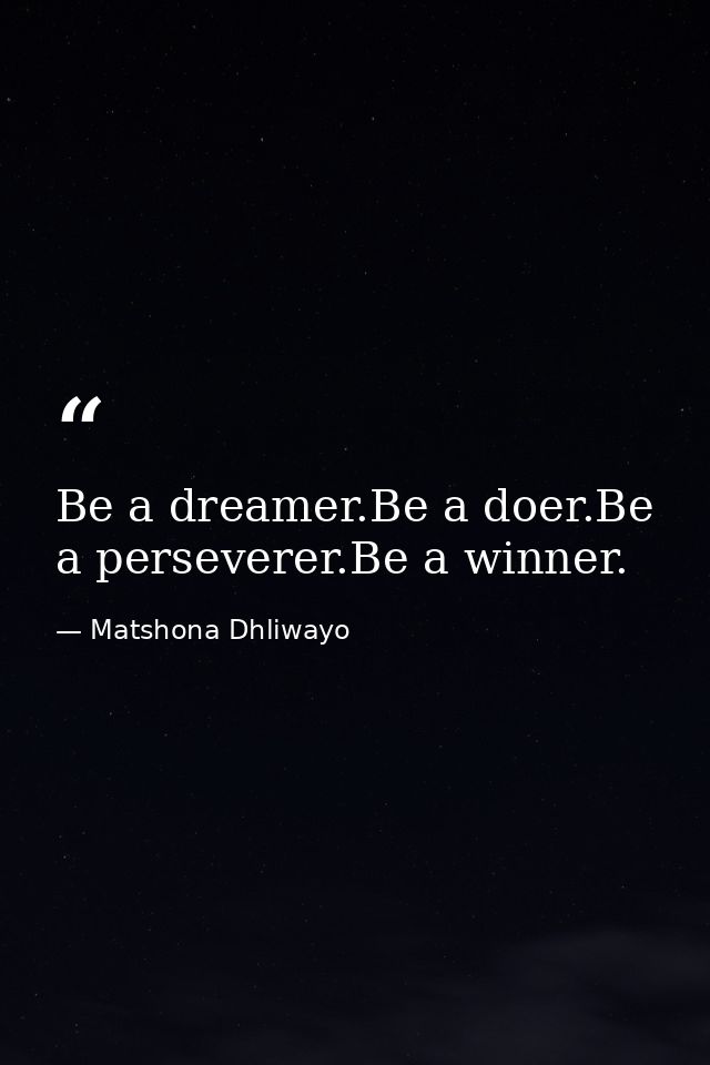 Be a dreamer.Be a doer.Be a perseverer.Be a winner. — Matshona Dhliwayo