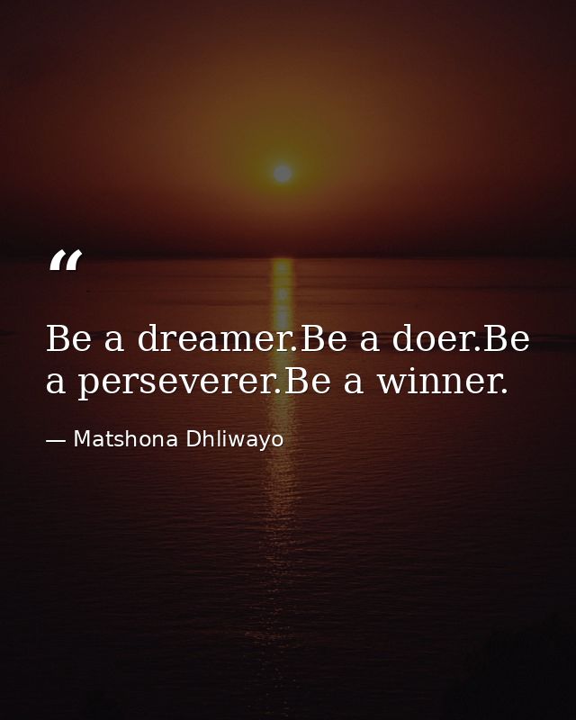 Be a dreamer.Be a doer.Be a perseverer.Be a winner. — Matshona Dhliwayo