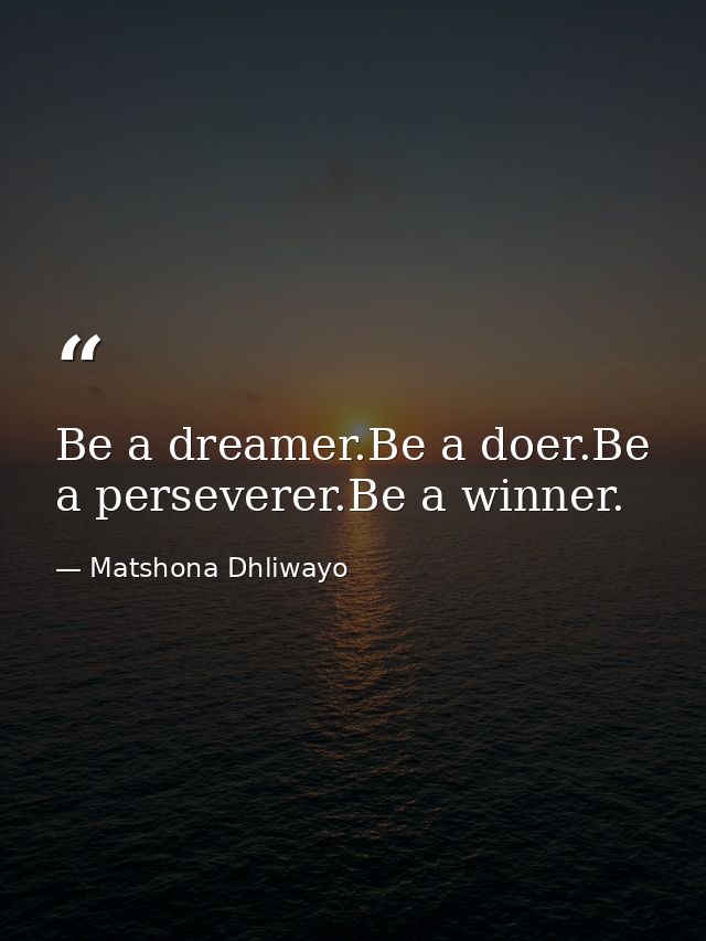 Be a dreamer.Be a doer.Be a perseverer.Be a winner. — Matshona Dhliwayo