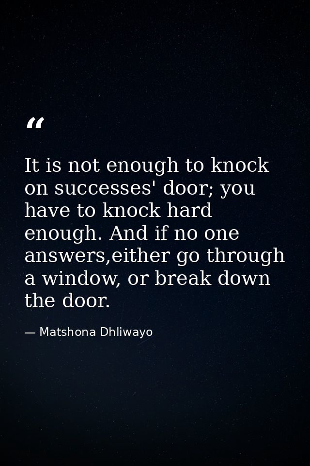 It is not enough to knock on successes' door; you have to knock hard enough. And if no one answers,either go through a w — Matshona Dhliwayo