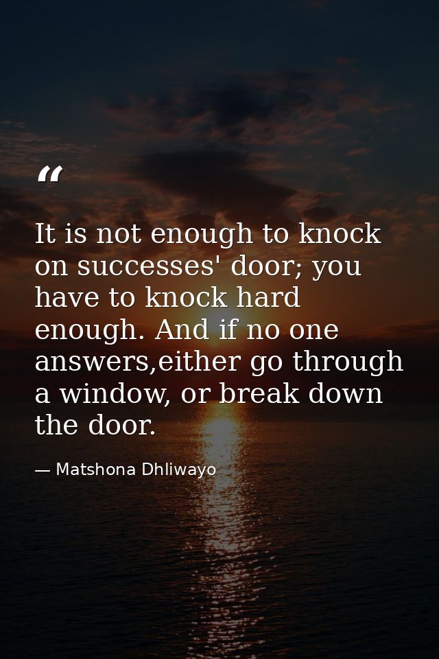 It is not enough to knock on successes' door; you have to knock hard enough. And if no one answers,either go through a w — Matshona Dhliwayo