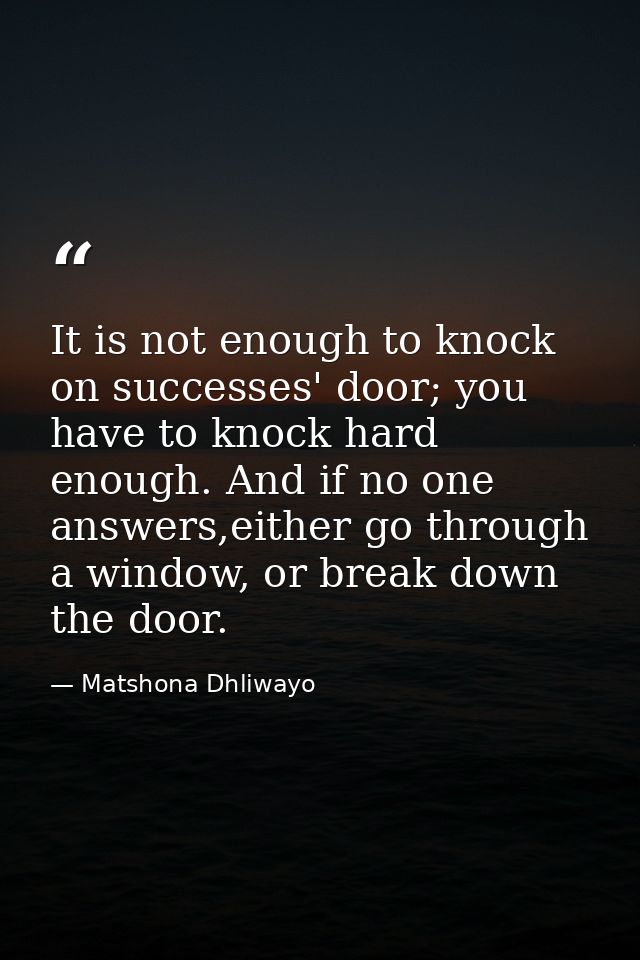 It is not enough to knock on successes' door; you have to knock hard enough. And if no one answers,either go through a w — Matshona Dhliwayo