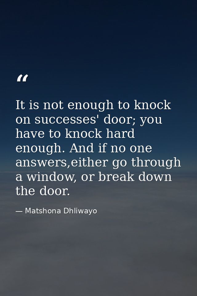 It is not enough to knock on successes' door; you have to knock hard enough. And if no one answers,either go through a w — Matshona Dhliwayo