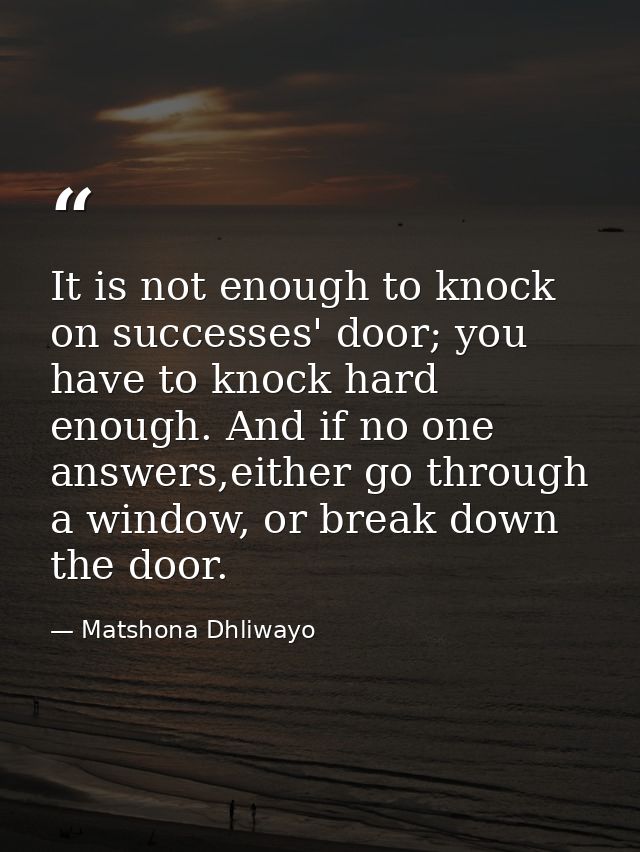 It is not enough to knock on successes' door; you have to knock hard enough. And if no one answers,either go through a w — Matshona Dhliwayo