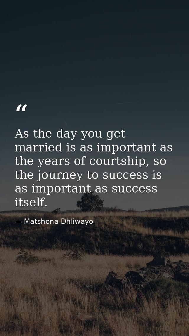 As the day you get married is as important as the years of courtship, so the journey to success is as important as succe — Matshona Dhliwayo